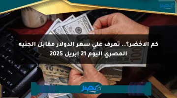 كم الأخضر؟.. تعرف على سعر الدولار مقابل الجنيه المصري اليوم 21 أبريل 2025